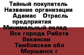 Тайный покупатель › Название организации ­ Адамас › Отрасль предприятия ­ BTL › Минимальный оклад ­ 1 - Все города Работа » Вакансии   . Тамбовская обл.,Моршанск г.